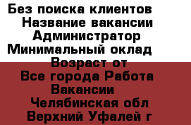 Без поиска клиентов!!! › Название вакансии ­ Администратор › Минимальный оклад ­ 25 000 › Возраст от ­ 18 - Все города Работа » Вакансии   . Челябинская обл.,Верхний Уфалей г.